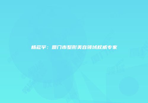 杨菘宇：厦门市整形美容领域权威专家