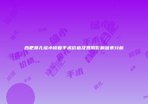 合肥鼻孔缩小修复手术价格及费用影响因素分析