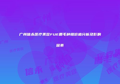 广州信永医疗美容FUE眉毛种植价格分析及影响因素