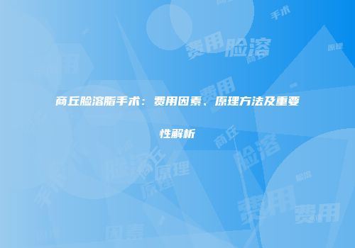 商丘脸溶脂手术：费用因素、原理方法及重要性解析