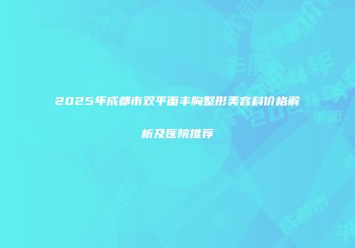 2025年成都市双平面丰胸整形美容科价格解析及医院推荐