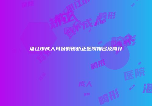 湛江市成人耳朵畸形矫正医院排名及简介