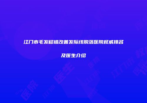 江门市毛发移植改善发际线脱落医院权威排名及医生介绍