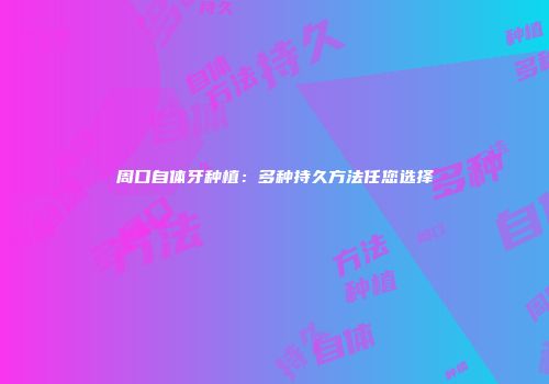 周口自体牙种植：多种持久方法任您选择