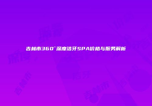 吉林市360°深度洁牙SPA价格与服务解析