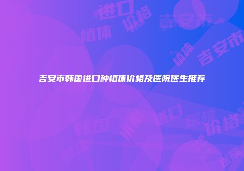 吉安市韩国进口种植体价格及医院医生推荐