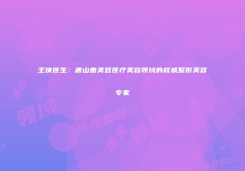 王侠医生：唐山惠美登医疗美容领域的权威整形美容专家
