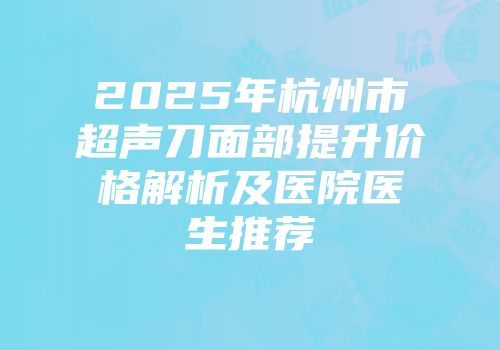 2025年杭州市超声刀面部提升价格解析及医院医生推荐
