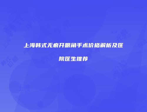 上海韩式无痕开眼角手术价格解析及医院医生推荐