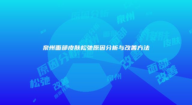 泉州面部皮肤松弛原因分析与改善方法