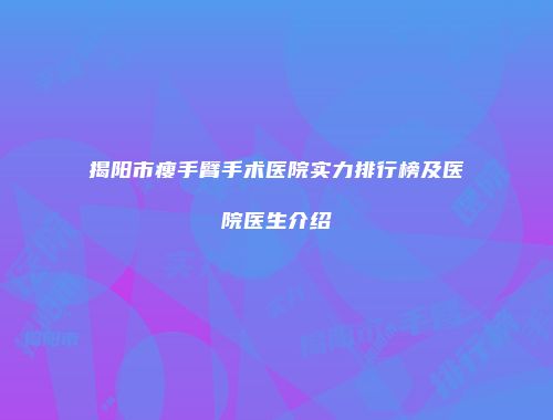 揭阳市瘦手臂手术医院实力排行榜及医院医生介绍