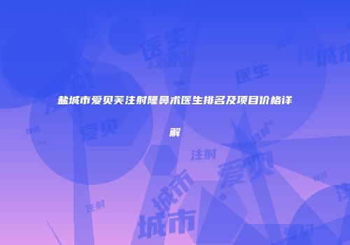 盐城市爱贝芙注射隆鼻术医生排名及项目价格详解