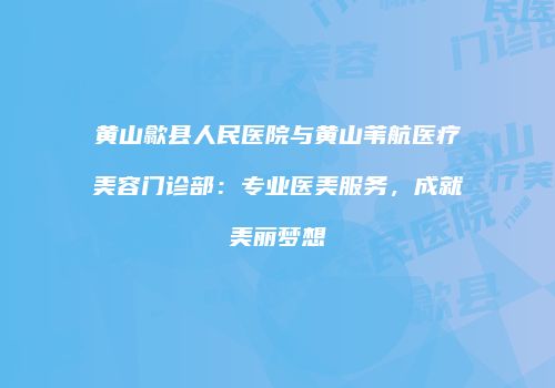 黄山歙县人民医院与黄山苇航医疗美容门诊部：专业医美服务，成就美丽梦想