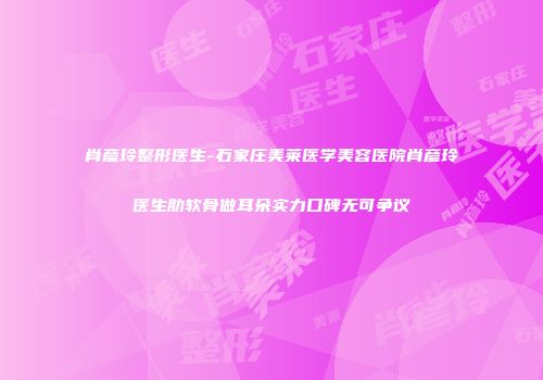 肖彦玲整形医生-石家庄美莱医学美容医院肖彦玲医生肋软骨做耳朵实力口碑无可争议