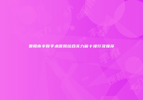 贵阳市丰臀手术医院综合实力前十排行及推荐
