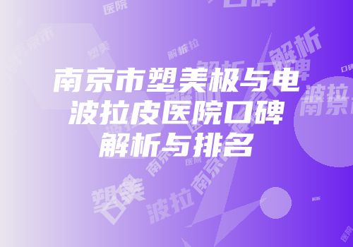 南京市塑美极与电波拉皮医院口碑解析与排名