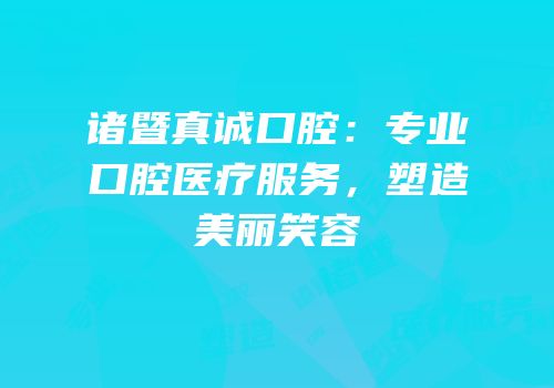 诸暨真诚口腔：专业口腔医疗服务，塑造美丽笑容