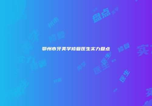 鄂州市牙美学修复医生实力盘点