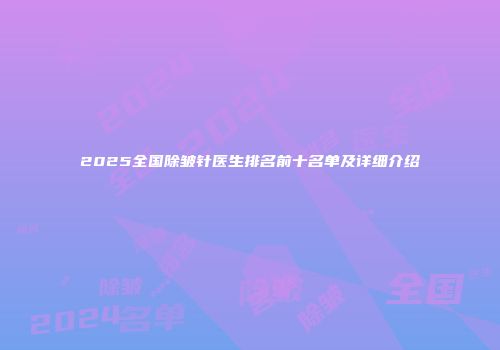 2025全国除皱针医生排名前十名单及详细介绍