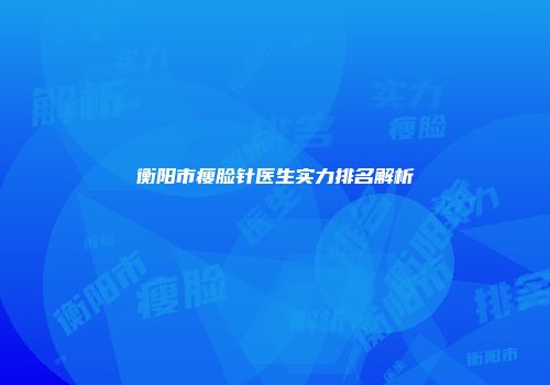 衡阳市瘦脸针医生实力排名解析