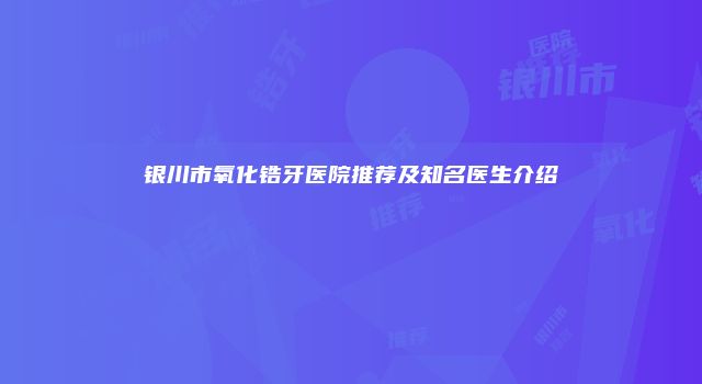 银川市氧化锆牙医院推荐及知名医生介绍
