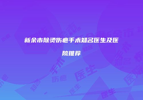 新余市除烫伤疤手术知名医生及医院推荐