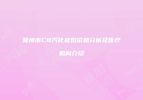 滁州市C8汽化祛斑价格分析及医疗机构介绍