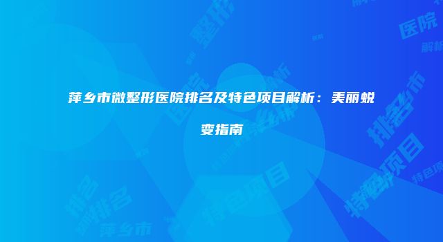 萍乡市微整形医院排名及特色项目解析：美丽蜕变指南
