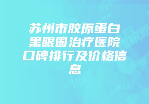 苏州市胶原蛋白黑眼圈治疗医院口碑排行及价格信息