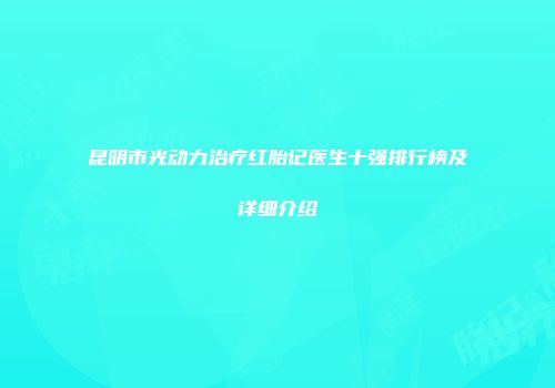 昆明市光动力治疗红胎记医生十强排行榜及详细介绍