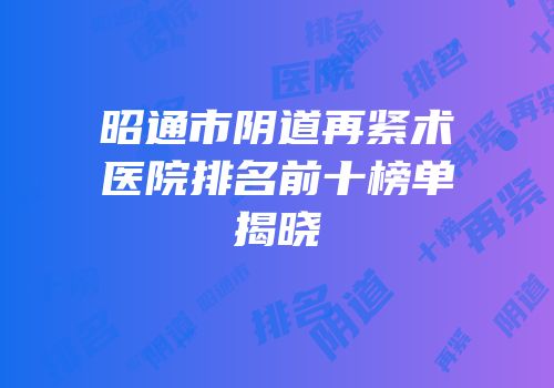 昭通市阴道再紧术医院排名前十榜单揭晓