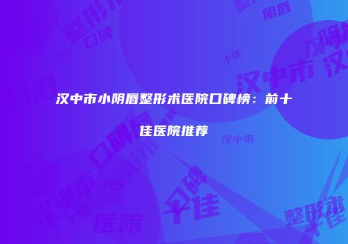 汉中市小阴唇整形术医院口碑榜：前十佳医院推荐