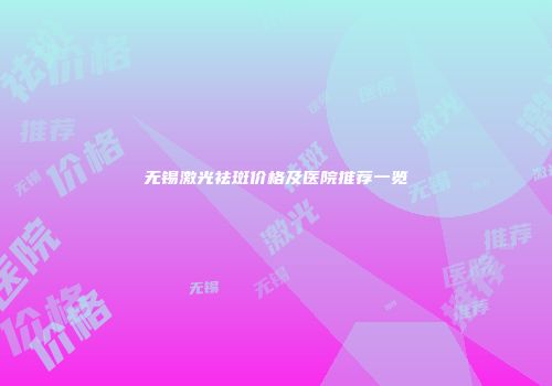 无锡激光祛斑价格及医院推荐一览
