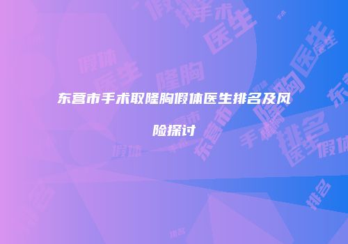 东营市手术取隆胸假体医生排名及风险探讨