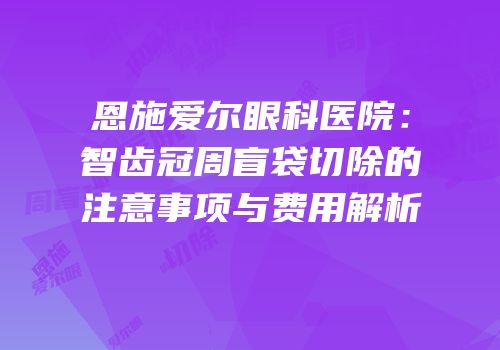 恩施爱尔眼科医院：智齿冠周盲袋切除的注意事项与费用解析