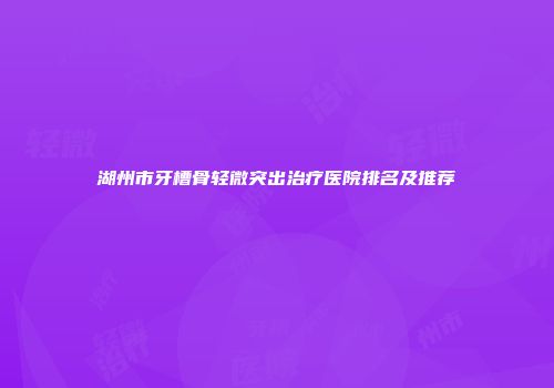 湖州市牙槽骨轻微突出治疗医院排名及推荐