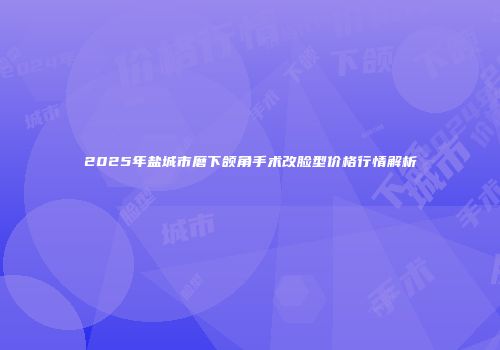 2025年盐城市磨下颌角手术改脸型价格行情解析