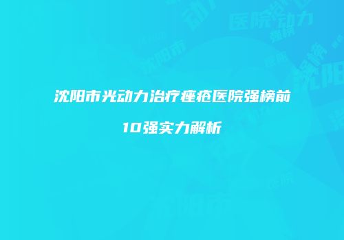 沈阳市光动力治疗痤疮医院强榜前10强实力解析