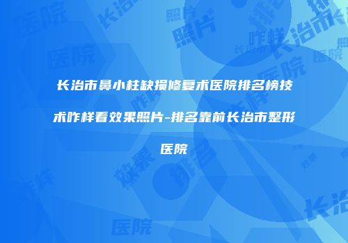 长治市鼻小柱缺损修复术医院排名榜技术咋样看效果照片-排名靠前长治市整形医院