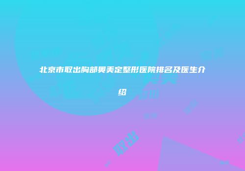 北京市取出胸部奥美定整形医院排名及医生介绍