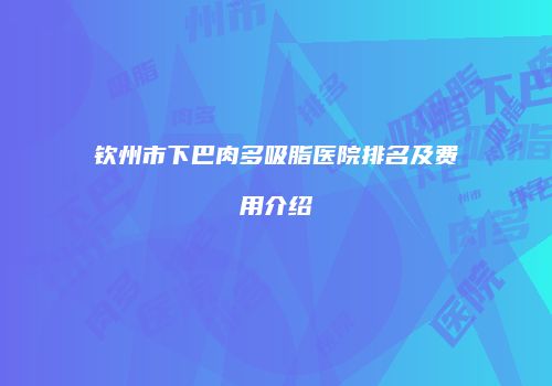 钦州市下巴肉多吸脂医院排名及费用介绍