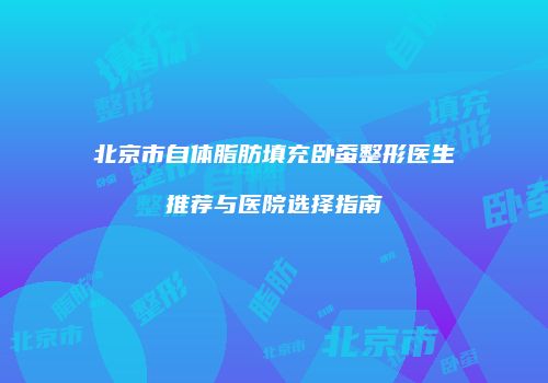 北京市自体脂肪填充卧蚕整形医生推荐与医院选择指南
