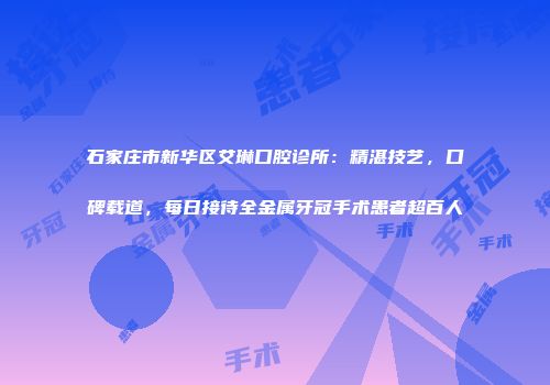 石家庄市新华区艾琳口腔诊所：精湛技艺，口碑载道，每日接待全金属牙冠手术患者超百人
