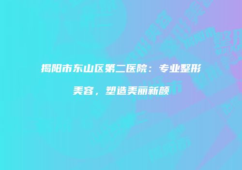揭阳市东山区第二医院：专业整形美容，塑造美丽新颜