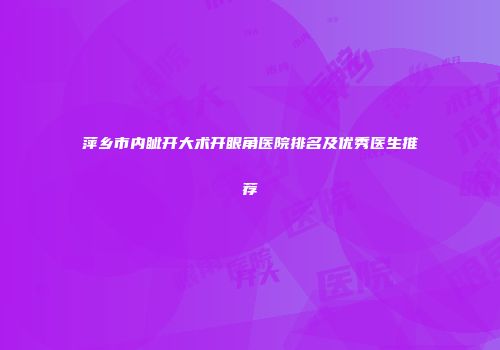 萍乡市内眦开大术开眼角医院排名及优秀医生推荐
