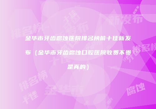 金华市牙齿腐蚀医院排名榜前十佳新发布（金华市牙齿腐蚀口腔医院收费不贵是真的）