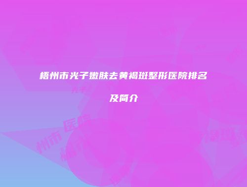 梧州市光子嫩肤去黄褐斑整形医院排名及简介