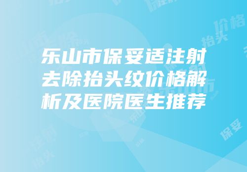 乐山市保妥适注射去除抬头纹价格解析及医院医生推荐