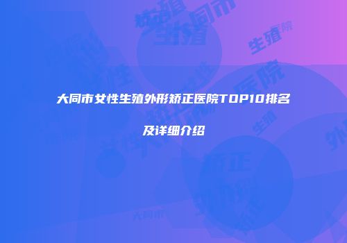 大同市女性生殖外形矫正医院TOP10排名及详细介绍