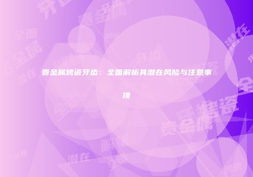 贵金属烤瓷牙齿：全面解析其潜在风险与注意事项